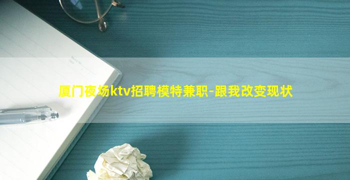 厦门夜场ktv招聘模特兼职-跟我改变现状