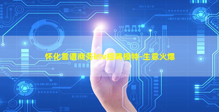 怀化靠谱商务ktv招聘模特-生意火爆